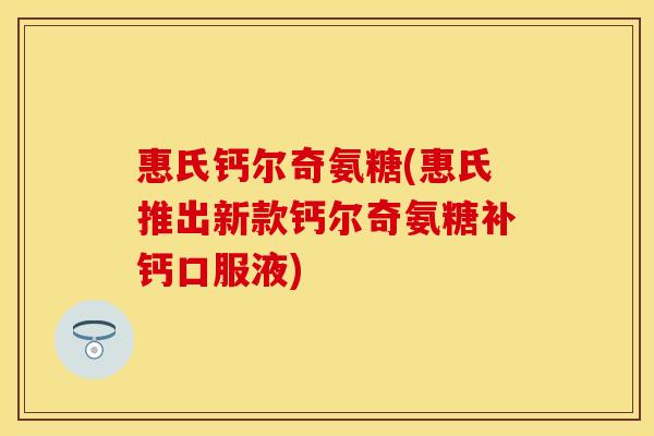 惠氏钙尔奇氨糖(惠氏推出新款钙尔奇氨糖补钙口服液)