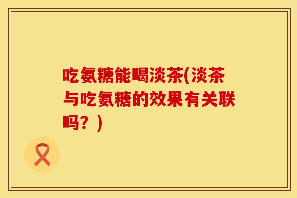 吃氨糖能喝淡茶(淡茶与吃氨糖的效果有关联吗？)