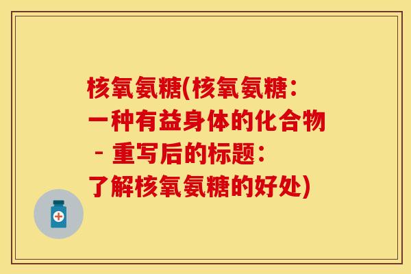 核氧氨糖(核氧氨糖：一种有益身体的化合物 - 重写后的标题：了解核氧氨糖的好处)