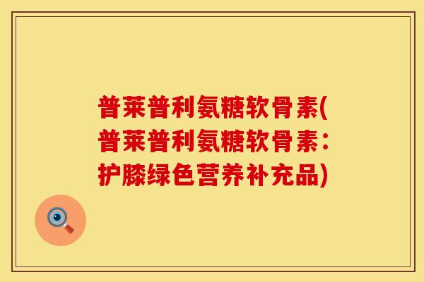普莱普利氨糖软骨素(普莱普利氨糖软骨素：护膝绿色营养补充品)