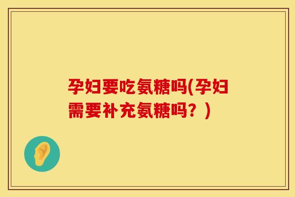 孕妇要吃氨糖吗(孕妇需要补充氨糖吗？)