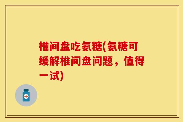 椎间盘吃氨糖(氨糖可缓解椎间盘问题，值得一试)