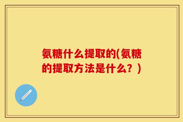 氨糖什么提取的(氨糖的提取方法是什么？)