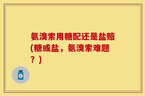 氨溴索用糖配还是盐赔(糖或盐，氨溴索难题？)