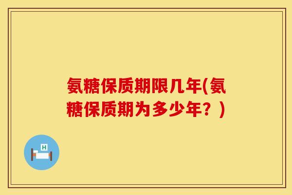 氨糖保质期限几年(氨糖保质期为多少年？)