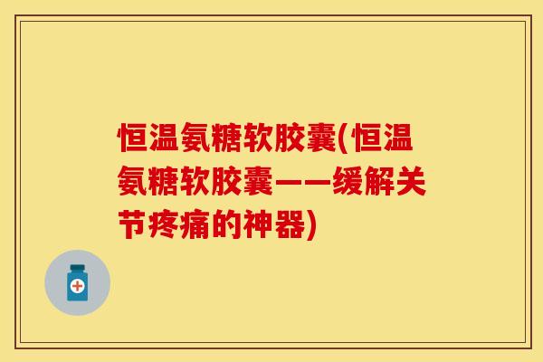 恒温氨糖软胶囊(恒温氨糖软胶囊——缓解关节疼痛的神器)