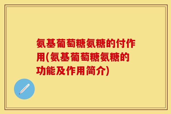 氨基葡萄糖氨糖的付作用(氨基葡萄糖氨糖的功能及作用简介)