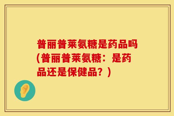 普丽普莱氨糖是药品吗(普丽普莱氨糖：是药品还是保健品？)