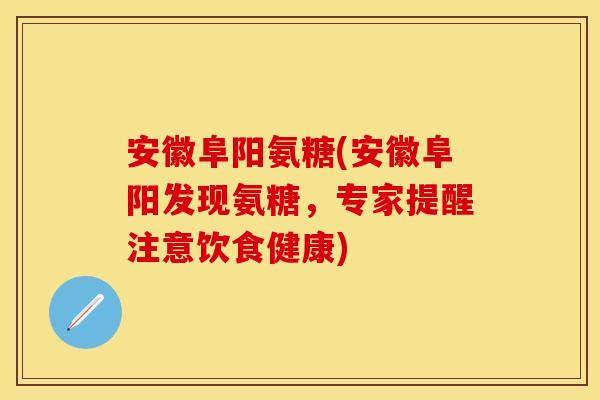 安徽阜阳氨糖(安徽阜阳发现氨糖，专家提醒注意饮食健康)