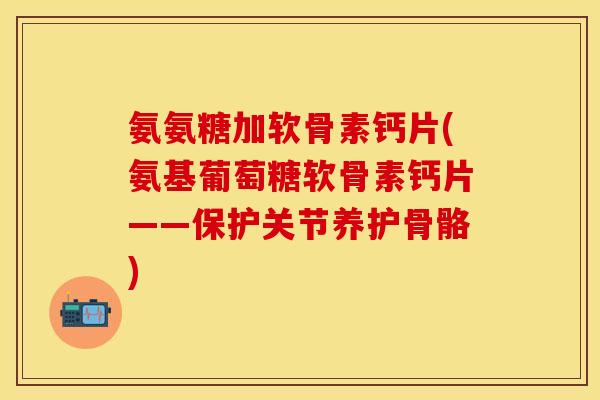 氨氨糖加软骨素钙片(氨基葡萄糖软骨素钙片——保护关节养护骨骼)