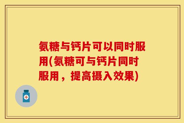 氨糖与钙片可以同时服用(氨糖可与钙片同时服用，提高摄入效果)