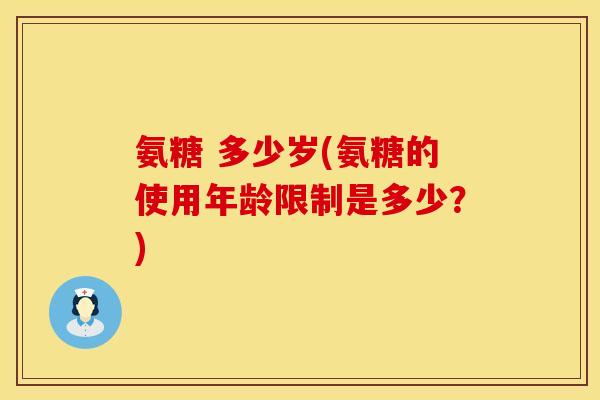 氨糖 多少岁(氨糖的使用年龄限制是多少？)