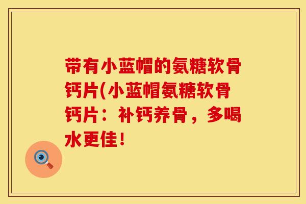 带有小蓝帽的氨糖软骨钙片(小蓝帽氨糖软骨钙片：补钙养骨，多喝水更佳！