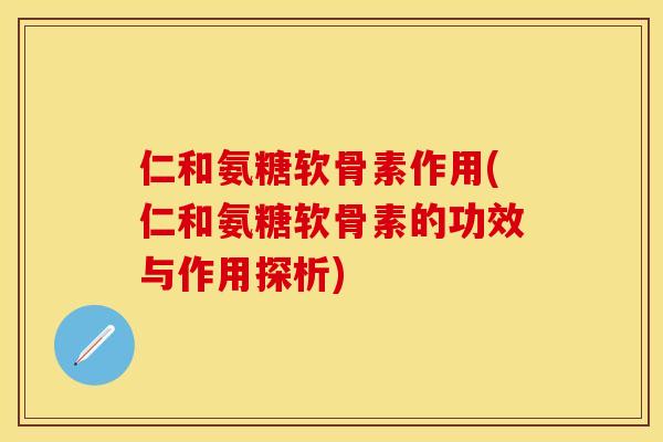 仁和氨糖软骨素作用(仁和氨糖软骨素的功效与作用探析)