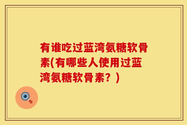 有谁吃过蓝湾氨糖软骨素(有哪些人使用过蓝湾氨糖软骨素？)