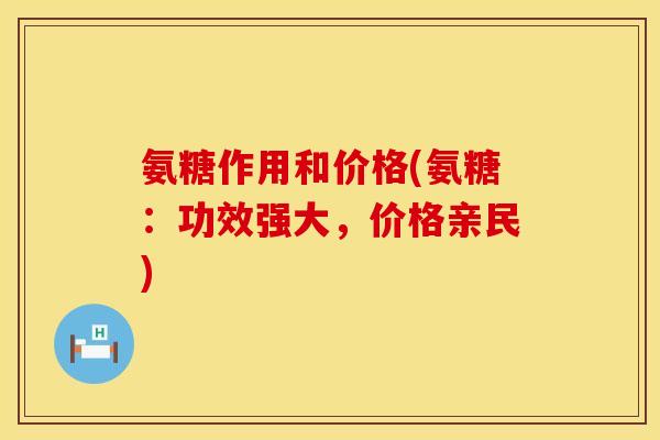 氨糖作用和价格(氨糖：功效强大，价格亲民)