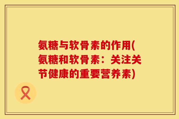 氨糖与软骨素的作用(氨糖和软骨素：关注关节健康的重要营养素)