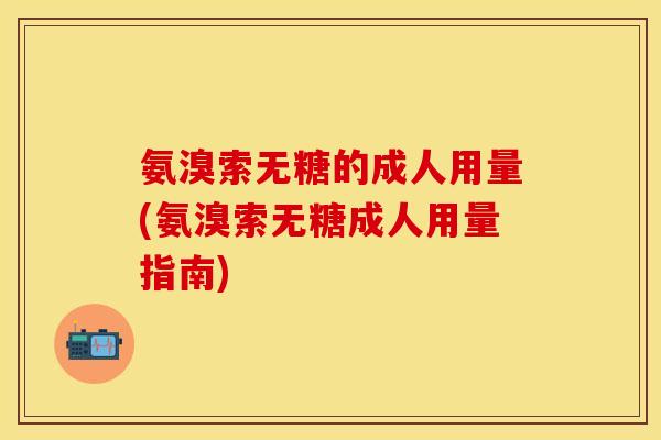 氨溴索无糖的成人用量(氨溴索无糖成人用量指南)