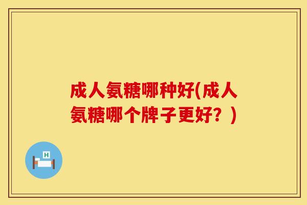成人氨糖哪种好(成人氨糖哪个牌子更好？)