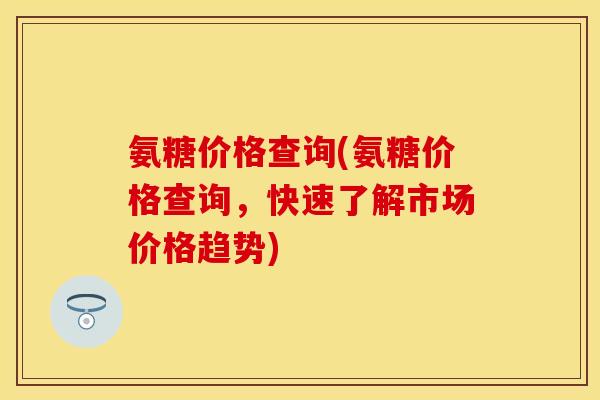 氨糖价格查询(氨糖价格查询，快速了解市场价格趋势)