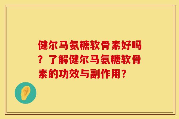 健尔马氨糖软骨素好吗？了解健尔马氨糖软骨素的功效与副作用？