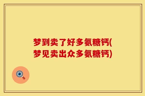梦到卖了好多氨糖钙(梦见卖出众多氨糖钙)
