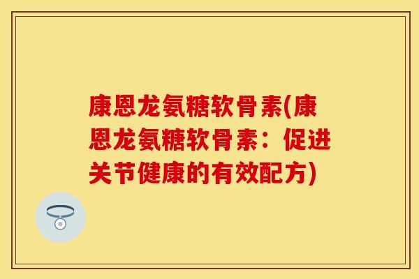 康恩龙氨糖软骨素(康恩龙氨糖软骨素：促进关节健康的有效配方)