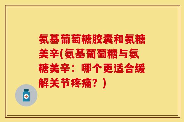 氨基葡萄糖胶囊和氨糖美辛(氨基葡萄糖与氨糖美辛：哪个更适合缓解关节疼痛？)