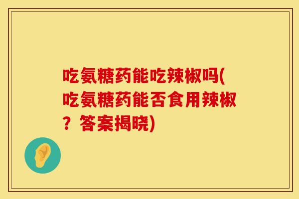 吃氨糖药能吃辣椒吗(吃氨糖药能否食用辣椒？答案揭晓)