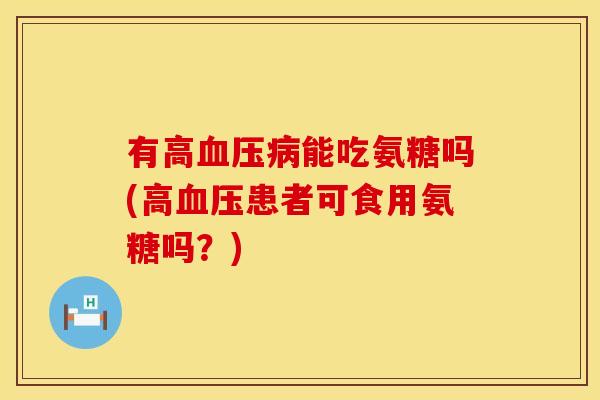 有高血压病能吃氨糖吗(高血压患者可食用氨糖吗？)