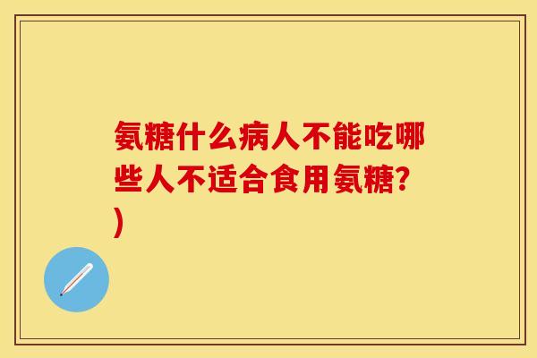 氨糖什么病人不能吃哪些人不适合食用氨糖？)