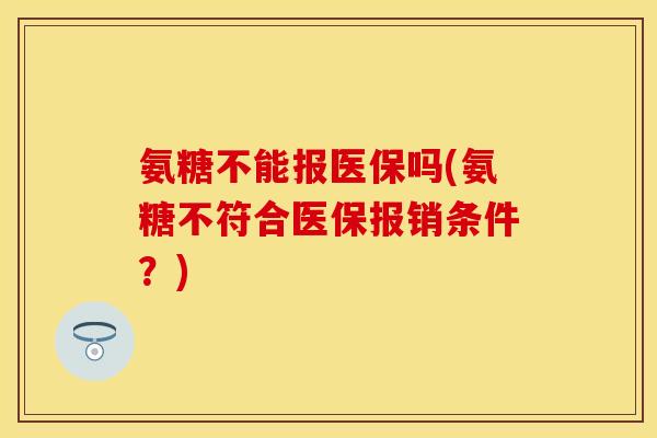氨糖不能报医保吗(氨糖不符合医保报销条件？)