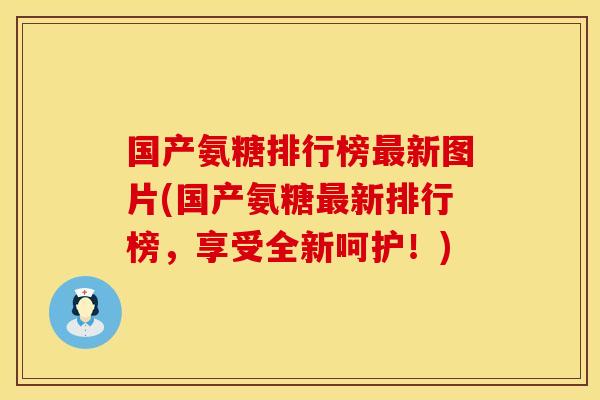 国产氨糖排行榜最新图片(国产氨糖最新排行榜，享受全新呵护！)