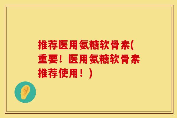 推荐医用氨糖软骨素(重要！医用氨糖软骨素推荐使用！)