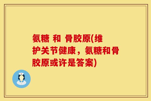 氨糖 和 骨胶原(维护关节健康，氨糖和骨胶原或许是答案)