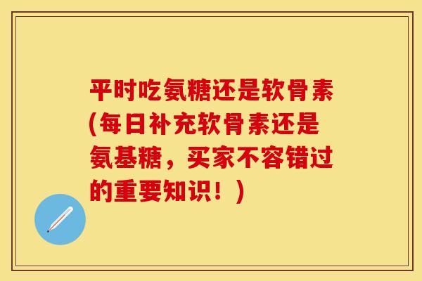 平时吃氨糖还是软骨素(每日补充软骨素还是氨基糖，买家不容错过的重要知识！)