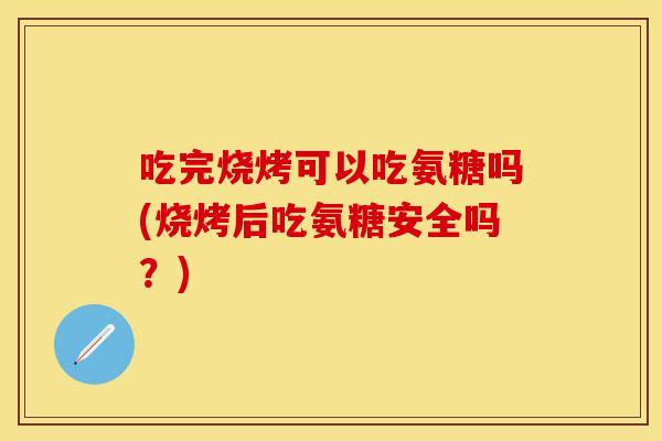 吃完烧烤可以吃氨糖吗(烧烤后吃氨糖安全吗？)
