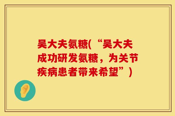 吴大夫氨糖(“吴大夫成功研发氨糖，为关节疾病患者带来希望”)