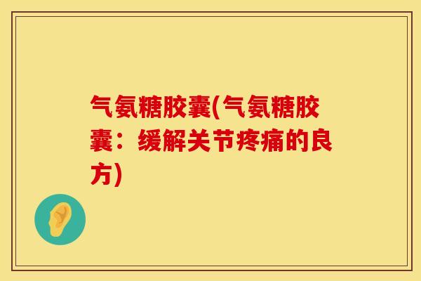 气氨糖胶囊(气氨糖胶囊：缓解关节疼痛的良方)