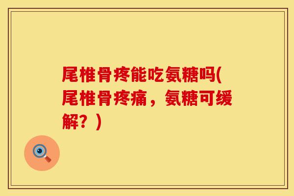 尾椎骨疼能吃氨糖吗(尾椎骨疼痛，氨糖可缓解？)