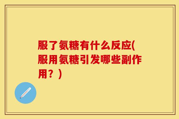 服了氨糖有什么反应(服用氨糖引发哪些副作用？)
