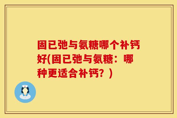 固已弛与氨糖哪个补钙好(固已弛与氨糖：哪种更适合补钙？)