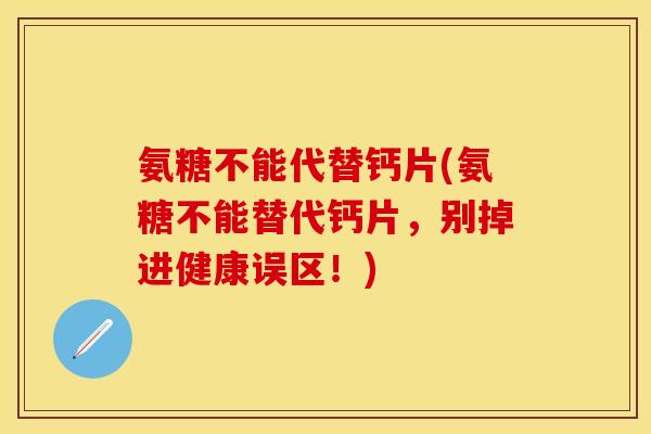 氨糖不能代替钙片(氨糖不能替代钙片，别掉进健康误区！)