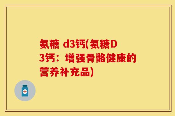 氨糖 d3钙(氨糖D3钙：增强骨骼健康的营养补充品)