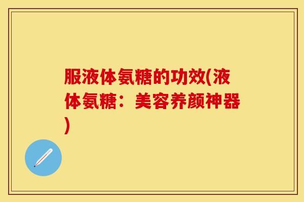 服液体氨糖的功效(液体氨糖：美容养颜神器)