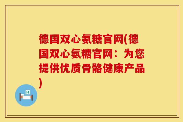 德国双心氨糖官网(德国双心氨糖官网：为您提供优质骨骼健康产品)
