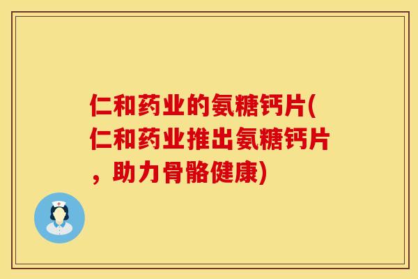 仁和药业的氨糖钙片(仁和药业推出氨糖钙片，助力骨骼健康)