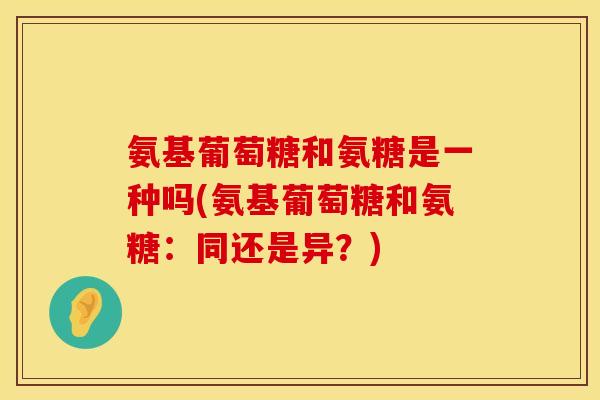 氨基葡萄糖和氨糖是一种吗(氨基葡萄糖和氨糖：同还是异？)