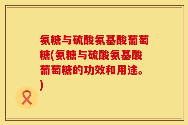 氨糖与硫酸氨基酸葡萄糖(氨糖与硫酸氨基酸葡萄糖的功效和用途。)