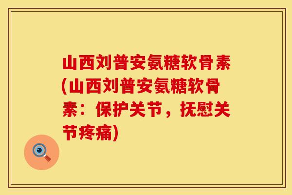 山西刘普安氨糖软骨素(山西刘普安氨糖软骨素：保护关节，抚慰关节疼痛)